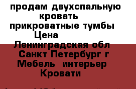 продам двухспальную кровать   2 прикроватные тумбы › Цена ­ 21 000 - Ленинградская обл., Санкт-Петербург г. Мебель, интерьер » Кровати   